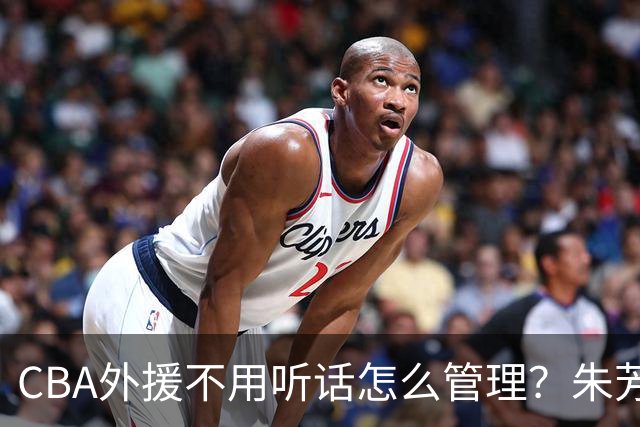 CBA外援不用听话怎么管理？朱芳雨：翻译会给他看我以前是什么状态